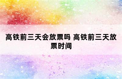 高铁前三天会放票吗 高铁前三天放票时间